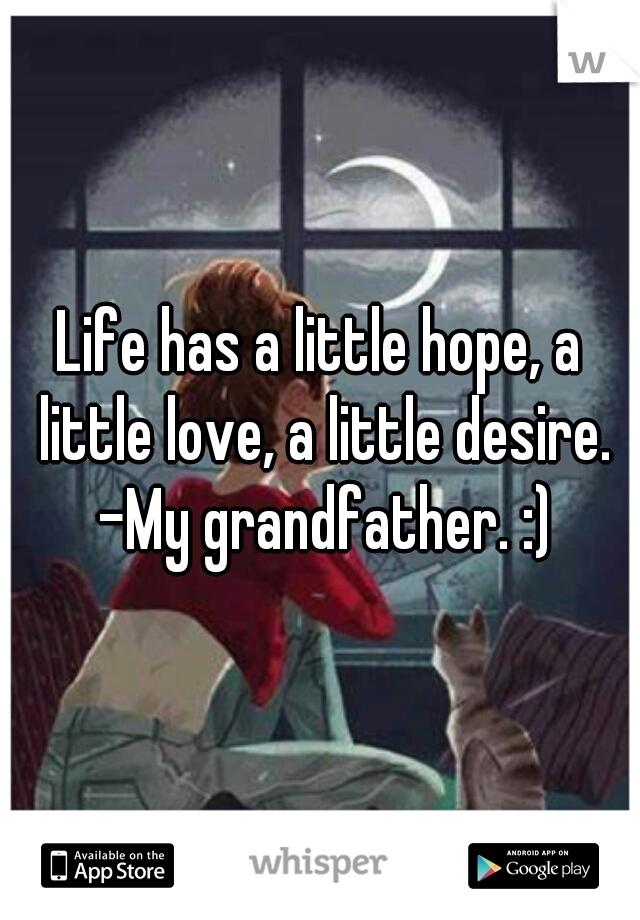 Life has a little hope, a little love, a little desire. -My grandfather. :)