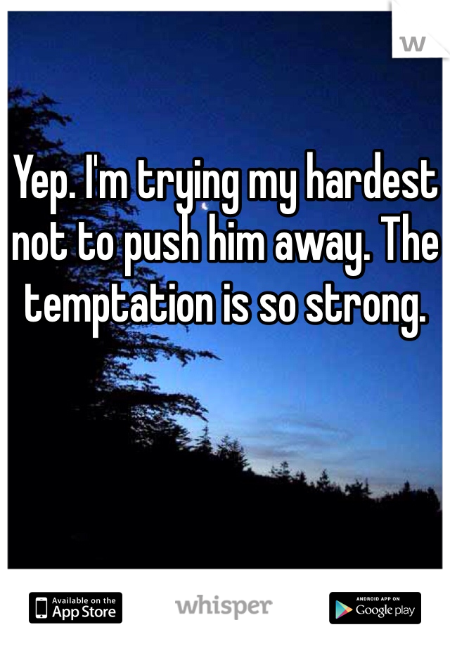 Yep. I'm trying my hardest not to push him away. The temptation is so strong. 