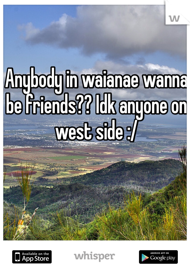 Anybody in waianae wanna be friends?? Idk anyone on west side :/