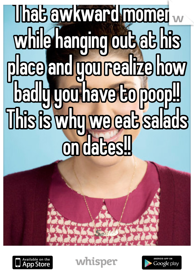 That awkward moment while hanging out at his place and you realize how badly you have to poop!! This is why we eat salads on dates!!