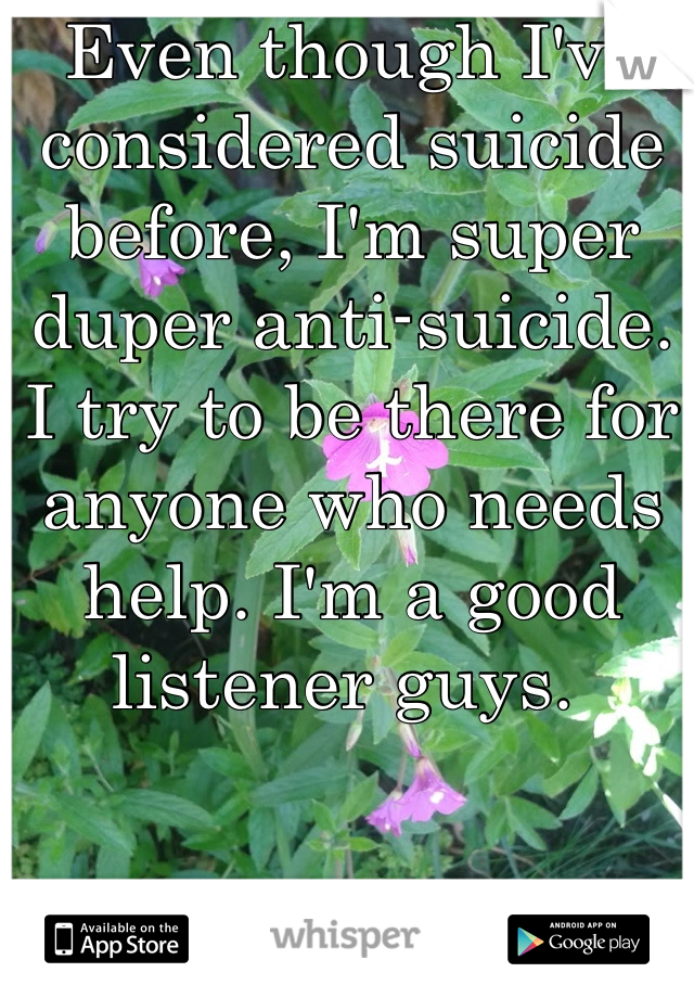 Even though I've considered suicide before, I'm super duper anti-suicide. I try to be there for anyone who needs help. I'm a good listener guys. 