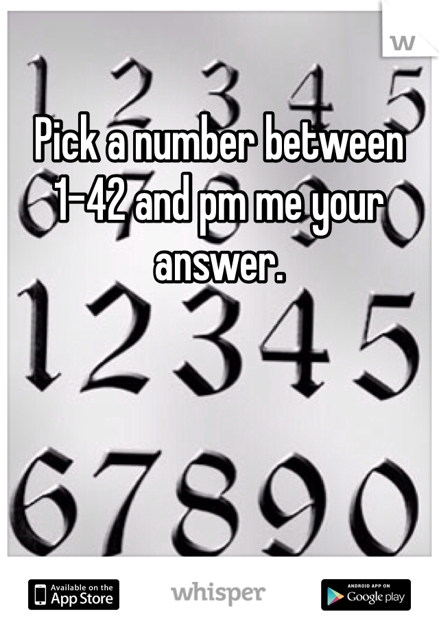 Pick a number between 1-42 and pm me your answer.