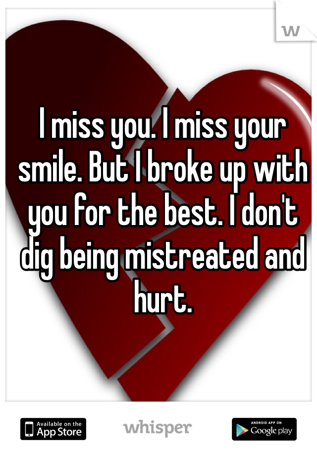 I miss you. I miss your smile. But I broke up with you for the best. I don't dig being mistreated and hurt.