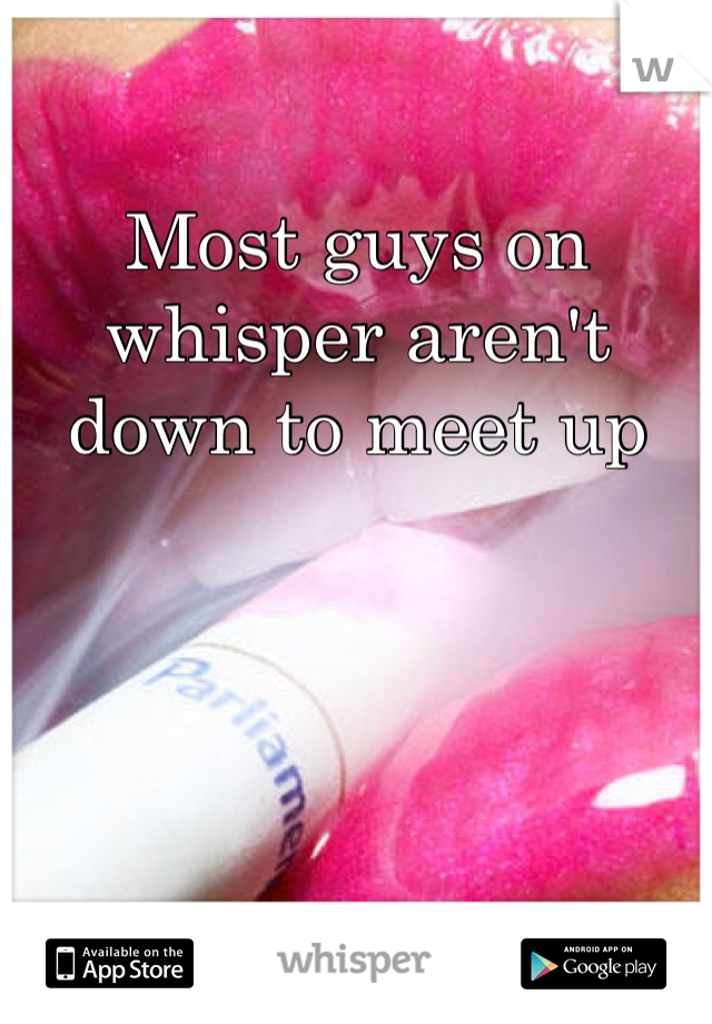 Most guys on whisper aren't down to meet up 