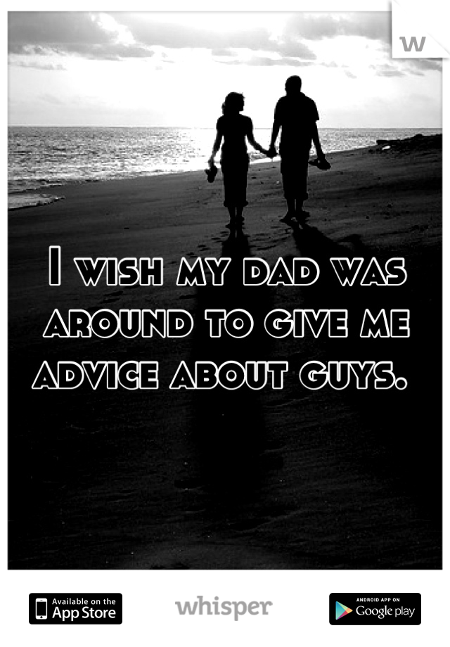 I wish my dad was around to give me advice about guys. 