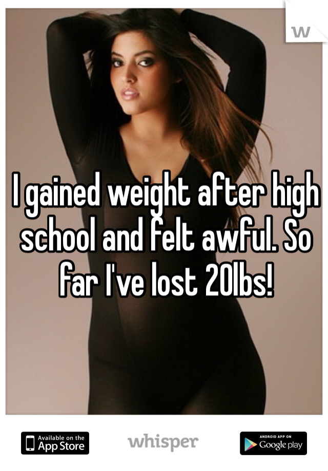 I gained weight after high school and felt awful. So far I've lost 20lbs! 