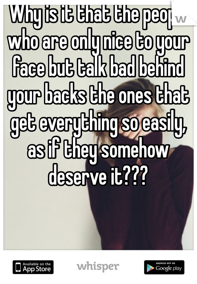 Why is it that the people who are only nice to your face but talk bad behind your backs the ones that get everything so easily, as if they somehow deserve it???