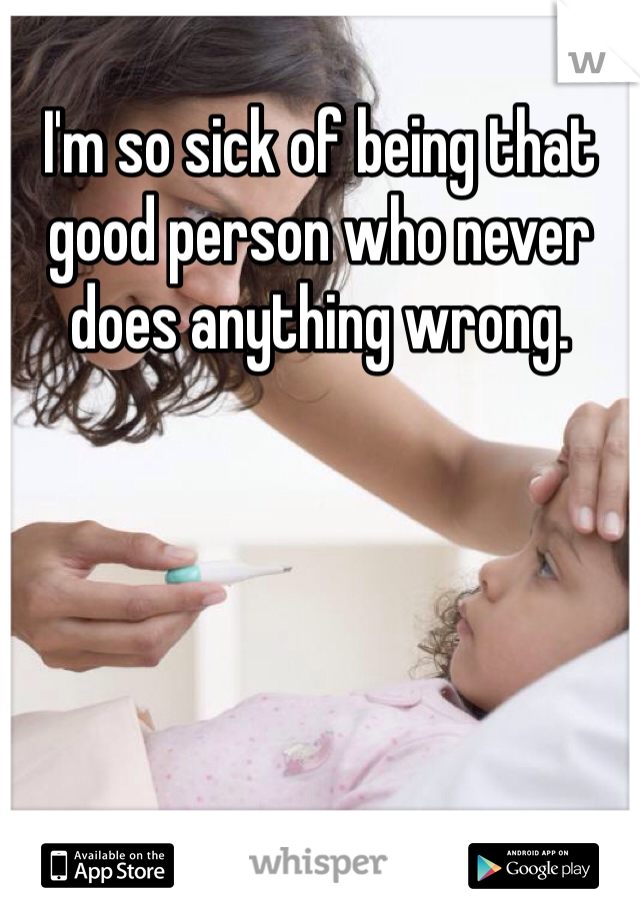 I'm so sick of being that good person who never does anything wrong. 