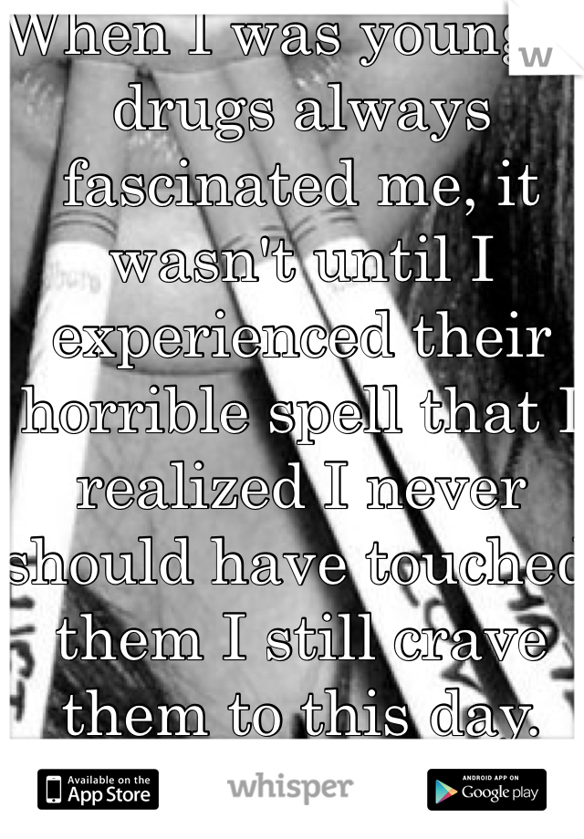 When I was younger drugs always fascinated me, it wasn't until I experienced their horrible spell that I realized I never should have touched them I still crave them to this day.   