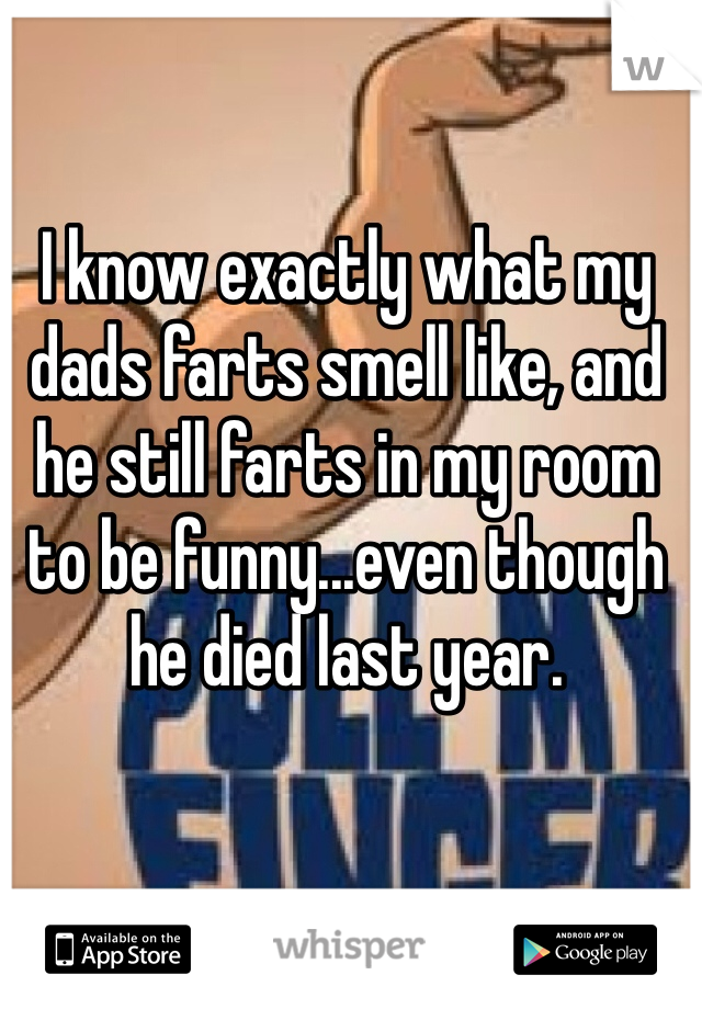 I know exactly what my dads farts smell like, and he still farts in my room to be funny...even though he died last year. 