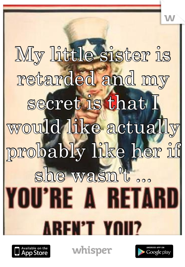 My little sister is retarded and my secret is that I would like actually probably like her if she wasn't ...