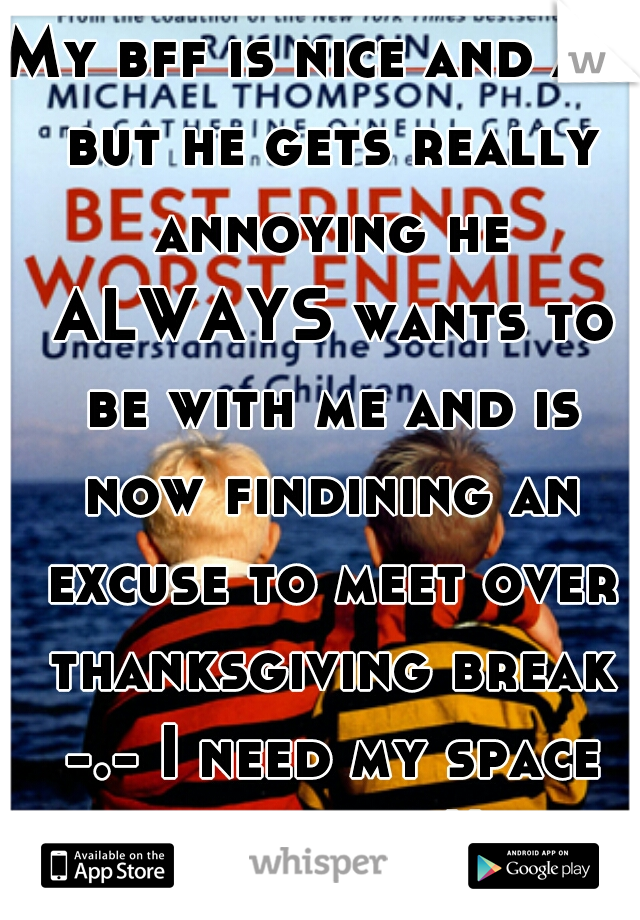 My bff is nice and all but he gets really annoying he ALWAYS wants to be with me and is now findining an excuse to meet over thanksgiving break -.- I need my space from him!!