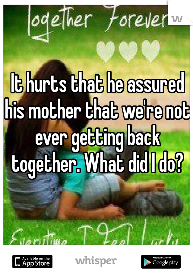 It hurts that he assured his mother that we're not ever getting back together. What did I do?