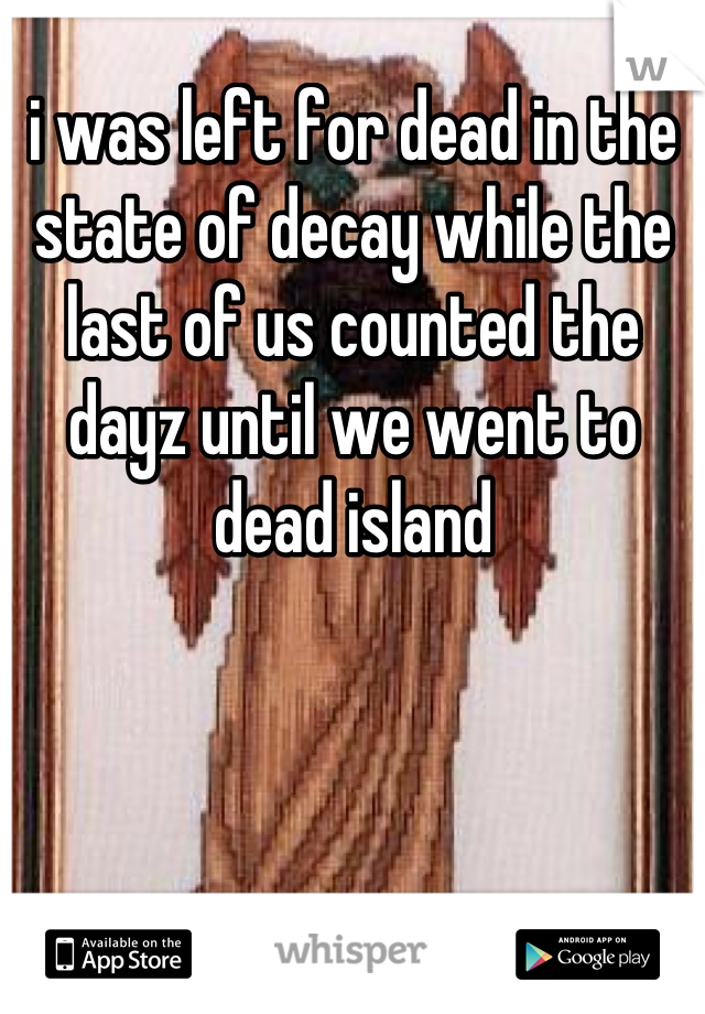 i was left for dead in the state of decay while the last of us counted the dayz until we went to dead island
