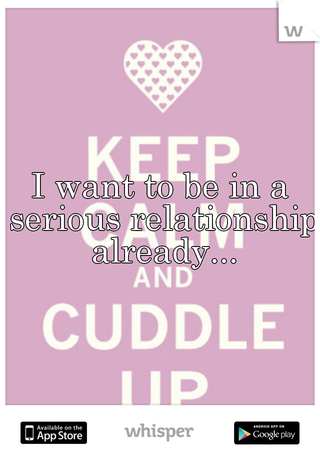 I want to be in a serious relationship already...