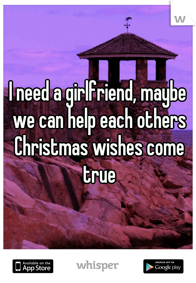 I need a girlfriend, maybe we can help each others Christmas wishes come true