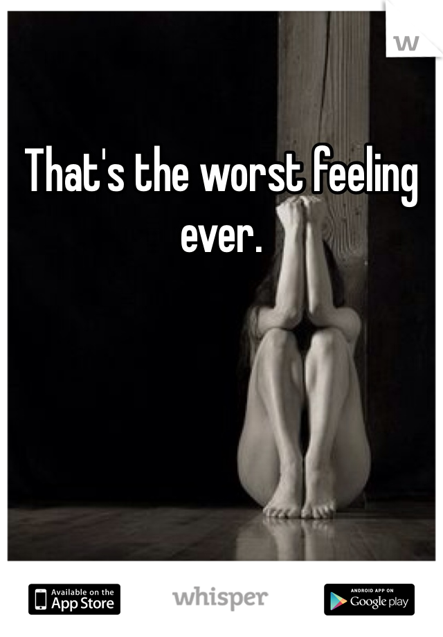 That's the worst feeling ever. 