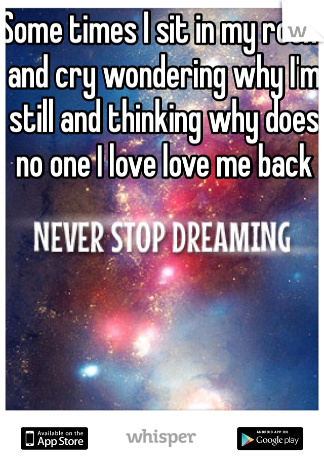 Some times I sit in my room and cry wondering why I'm still and thinking why does no one I love love me back