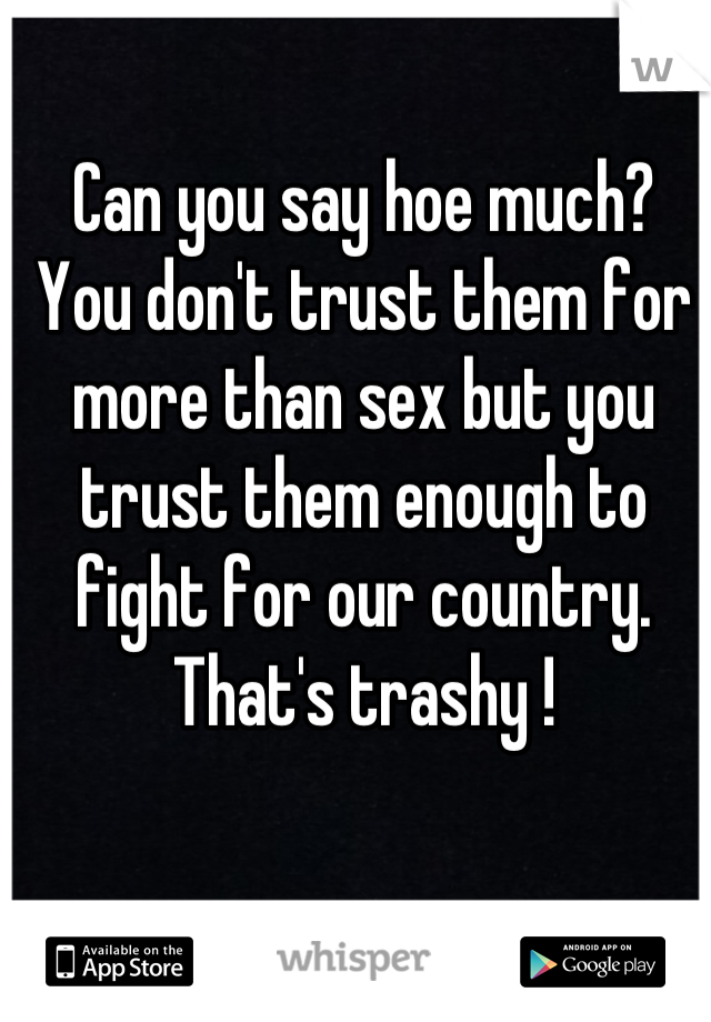 Can you say hoe much? 
You don't trust them for more than sex but you trust them enough to fight for our country.  
That's trashy !