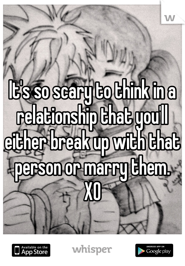 It's so scary to think in a relationship that you'll either break up with that person or marry them. 
XO