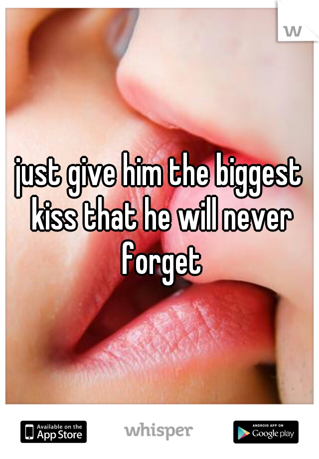 just give him the biggest kiss that he will never forget