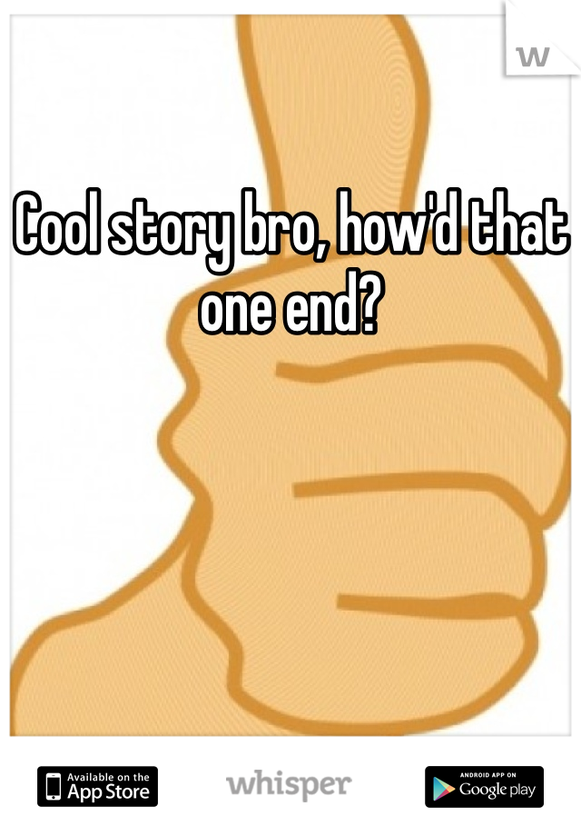 Cool story bro, how'd that one end?