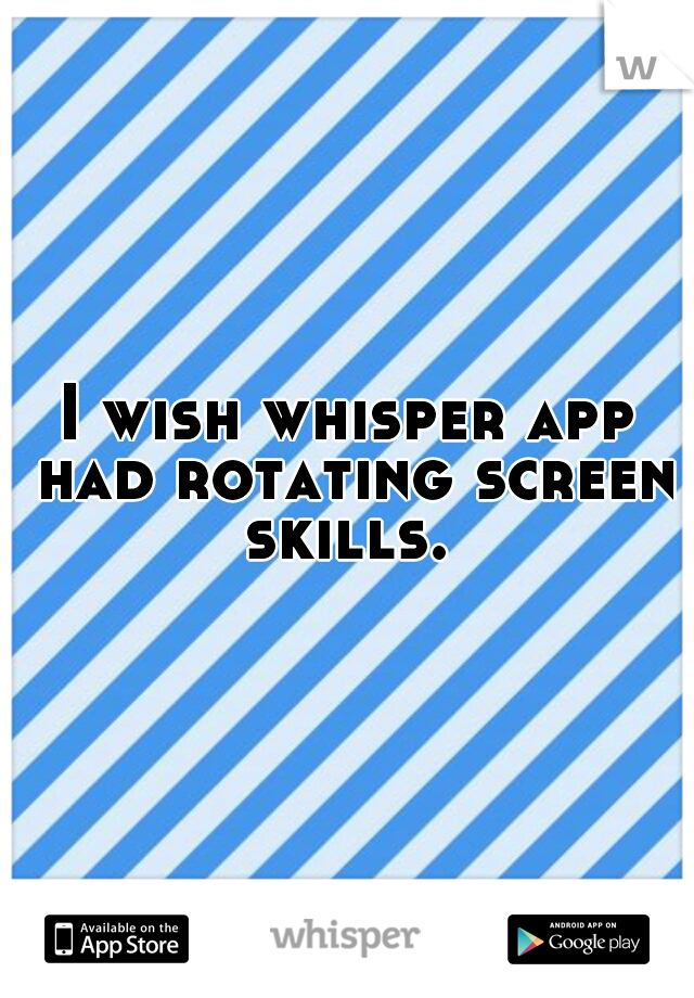 I wish whisper app had rotating screen skills. 