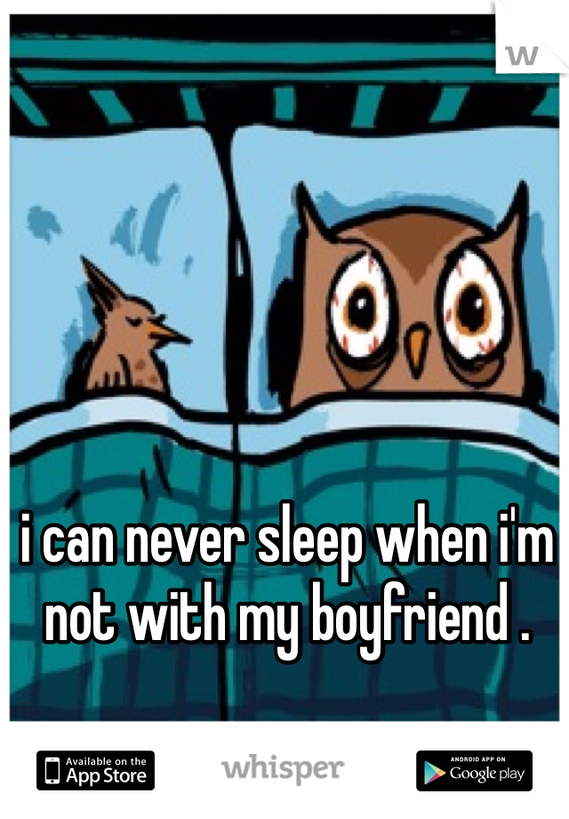 i can never sleep when i'm not with my boyfriend . 