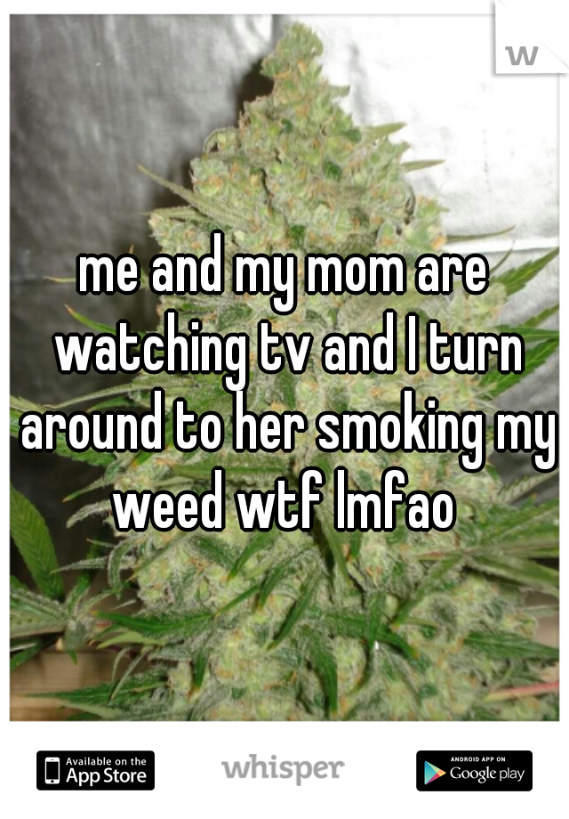 me and my mom are watching tv and I turn around to her smoking my weed wtf lmfao 