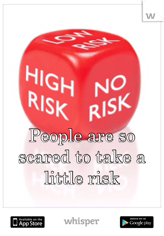 People are so scared to take a little risk 