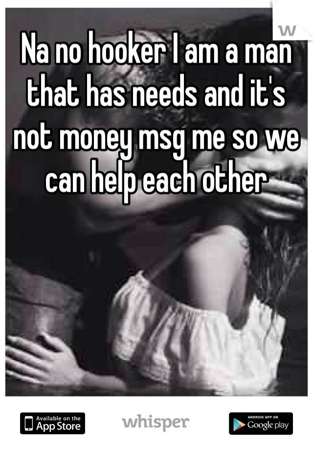 Na no hooker I am a man that has needs and it's not money msg me so we can help each other