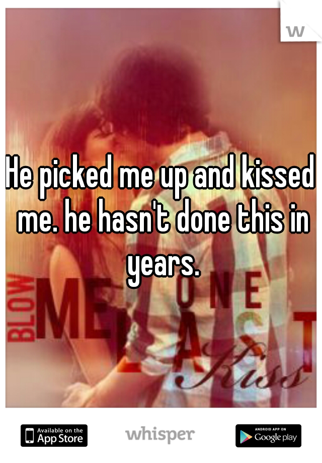 He picked me up and kissed me. he hasn't done this in years.