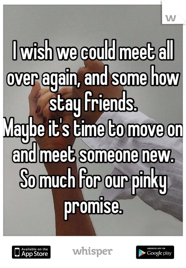 I wish we could meet all over again, and some how stay friends. 
Maybe it's time to move on and meet someone new. 
So much for our pinky promise.