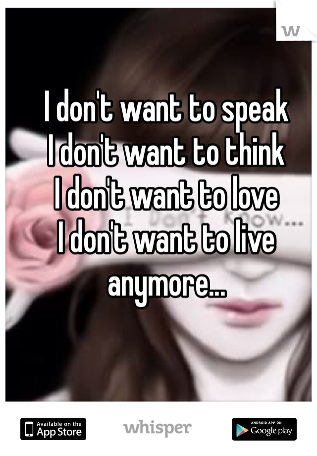 I don't want to speak 
I don't want to think 
I don't want to love 
I don't want to live anymore...