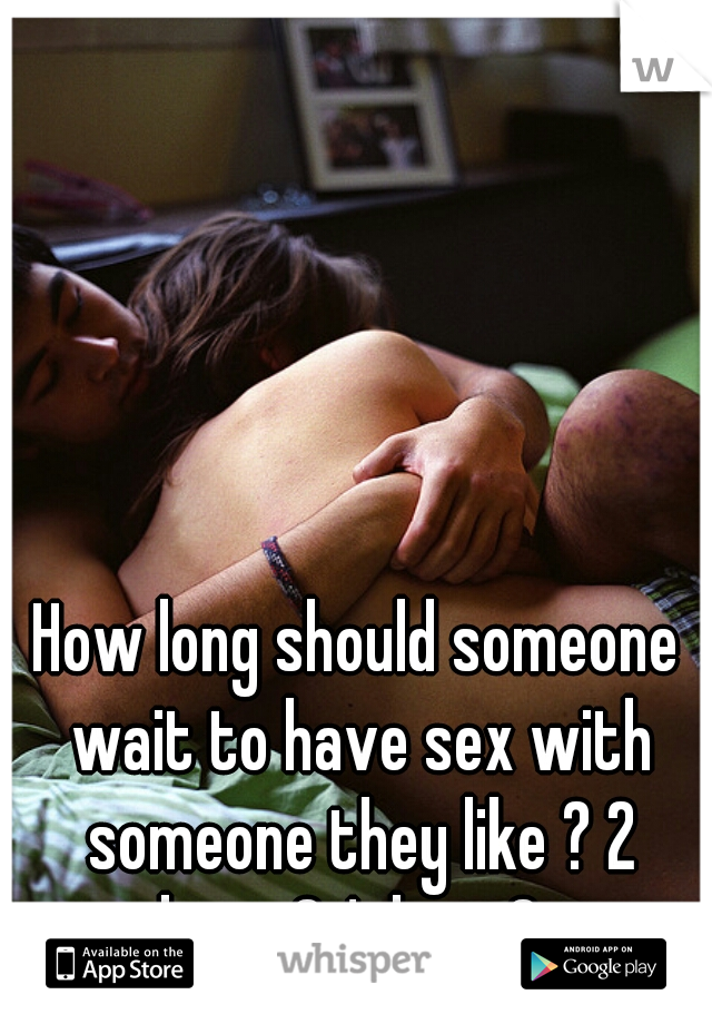 How long should someone wait to have sex with someone they like ? 2 dates? 1 date ?   