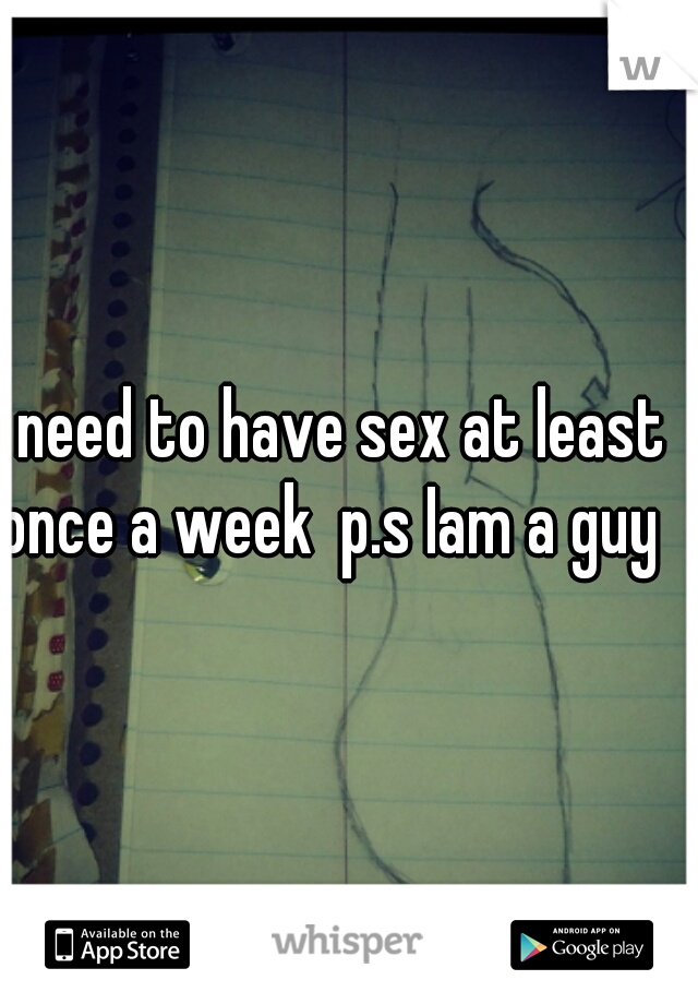 I need to have sex at least once a week  p.s Iam a guy 