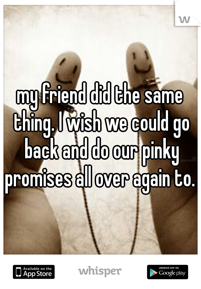 my friend did the same thing. I wish we could go back and do our pinky promises all over again to. 