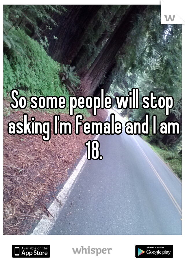 So some people will stop asking I'm female and I am 18.