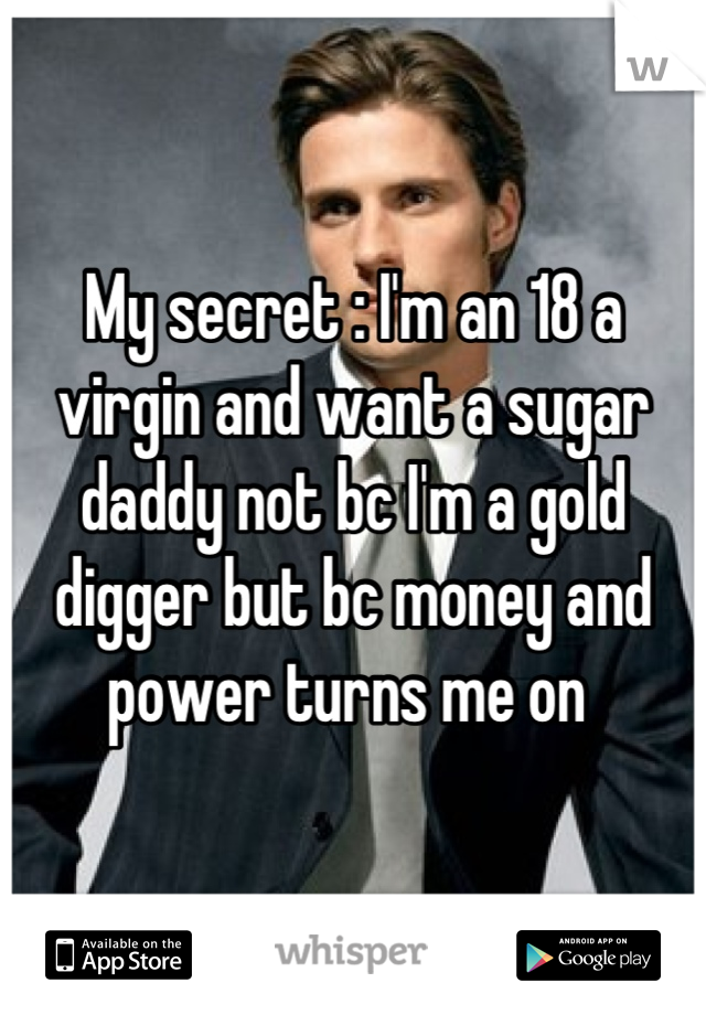 My secret : I'm an 18 a virgin and want a sugar daddy not bc I'm a gold digger but bc money and power turns me on 