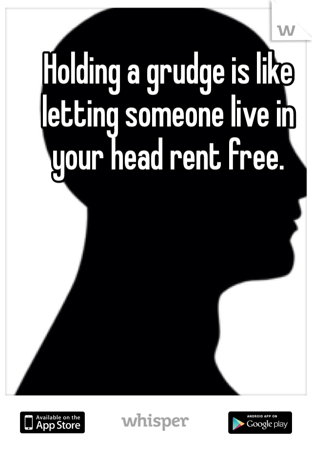 Holding a grudge is like letting someone live in your head rent free. 