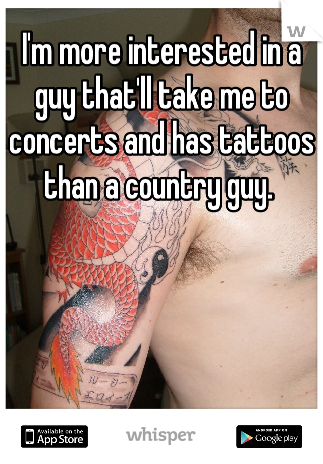 I'm more interested in a guy that'll take me to concerts and has tattoos than a country guy. 