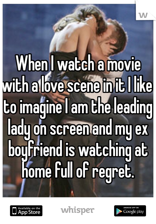 When I watch a movie with a love scene in it I like to imagine I am the leading lady on screen and my ex boyfriend is watching at home full of regret. 