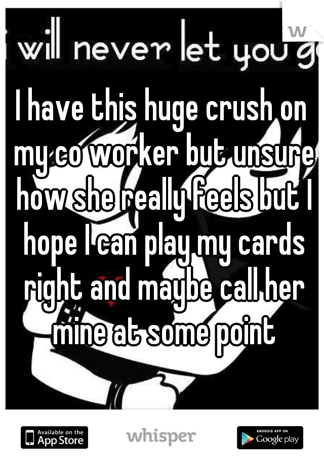 I have this huge crush on my co worker but unsure how she really feels but I hope I can play my cards right and maybe call her mine at some point