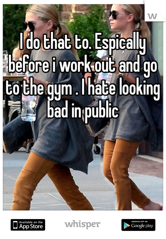 I do that to. Espically before i work out and go to the gym . I hate looking bad in public 