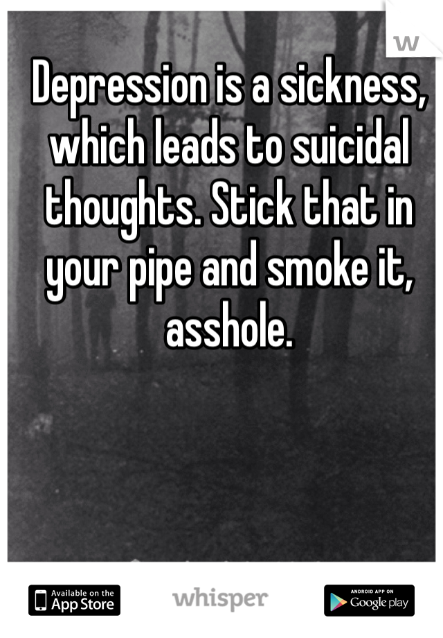 Depression is a sickness, which leads to suicidal thoughts. Stick that in your pipe and smoke it, asshole.