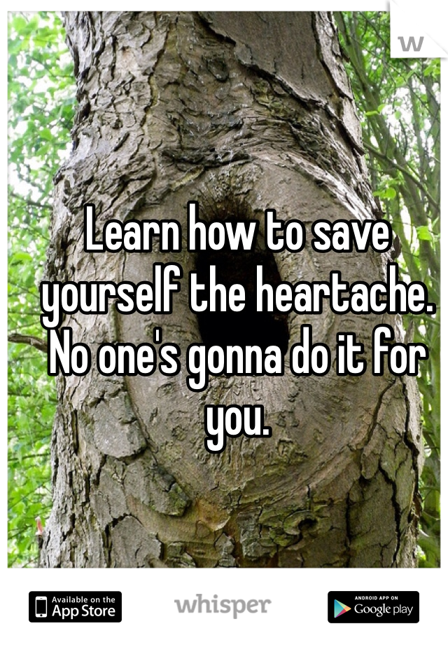 Learn how to save yourself the heartache. No one's gonna do it for you. 