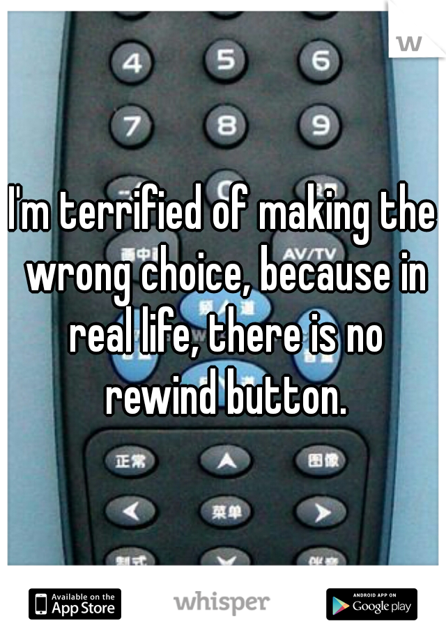 I'm terrified of making the wrong choice, because in real life, there is no rewind button.