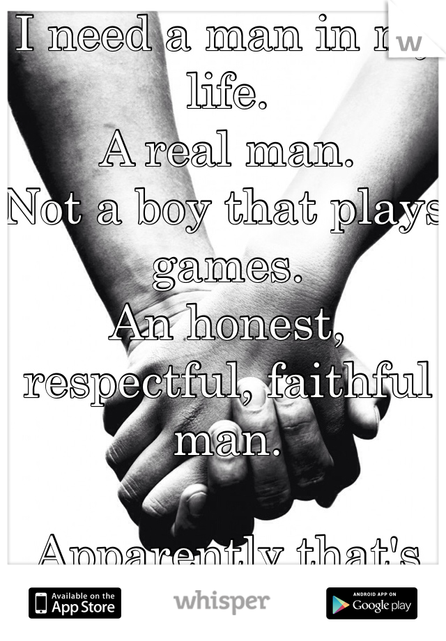 I need a man in my life. 
A real man.
Not a boy that plays games. 
An honest, respectful, faithful man.

Apparently that's too much to ask for.