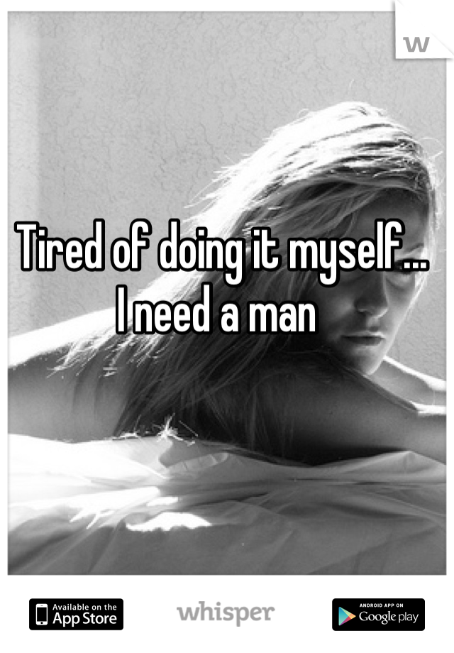 Tired of doing it myself...
I need a man 