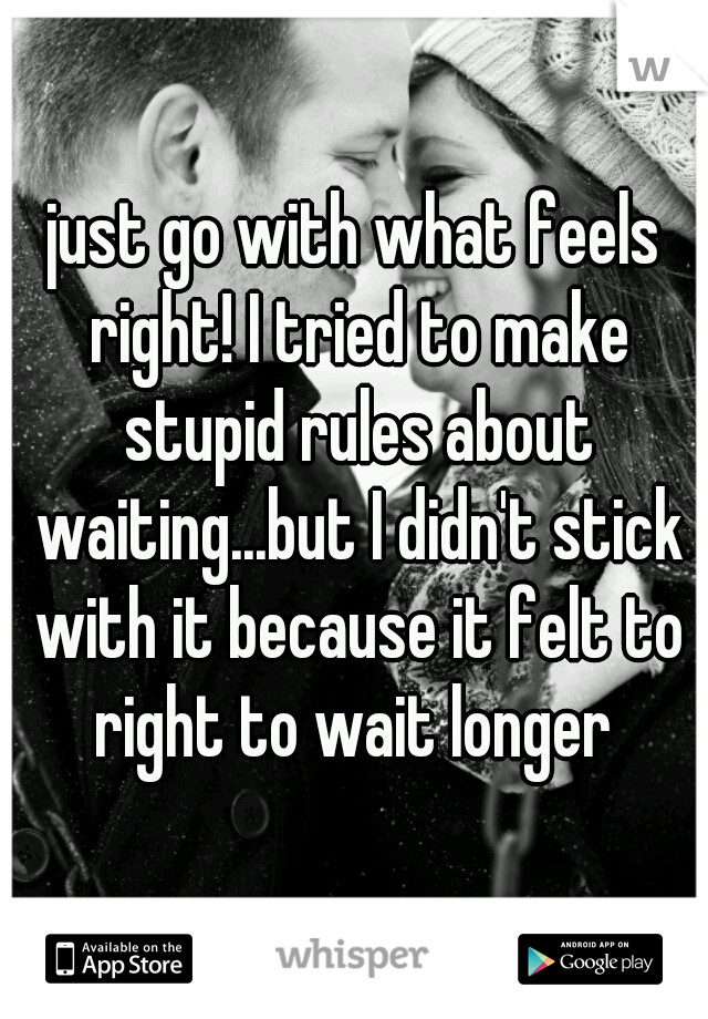 just go with what feels right! I tried to make stupid rules about waiting...but I didn't stick with it because it felt to right to wait longer 